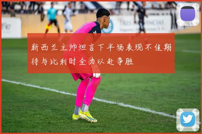 新西兰主帅坦言下半场表现不佳期待与比利时全力以赴争胜