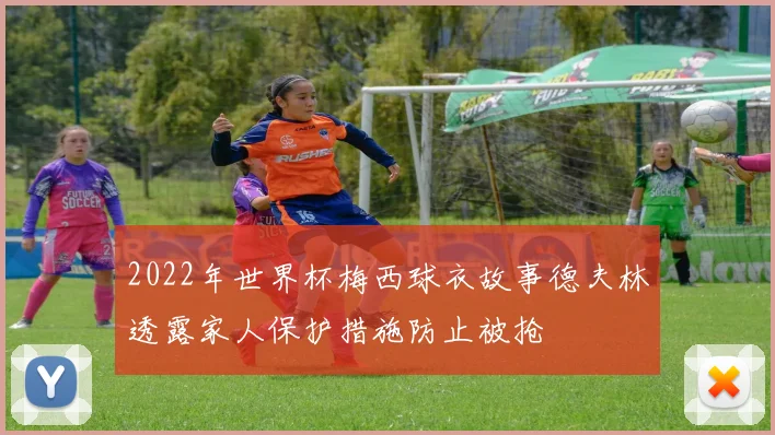 2022年世界杯梅西球衣故事德夫林透露家人保护措施防止被抢