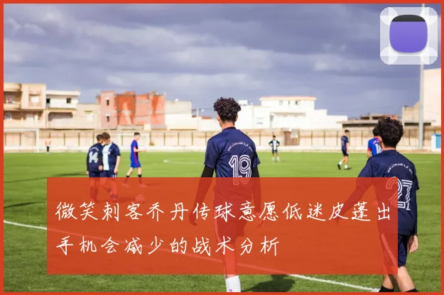 微笑刺客乔丹传球意愿低迷皮蓬出手机会减少的战术分析