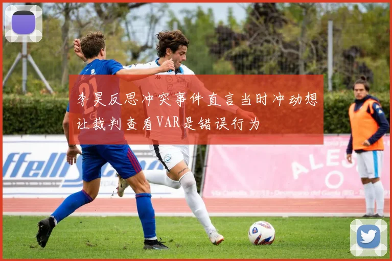 李昊反思冲突事件直言当时冲动想让裁判查看VAR是错误行为