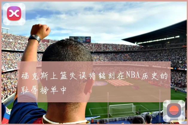 福克斯上篮失误将铭刻在NBA历史的耻辱榜单中