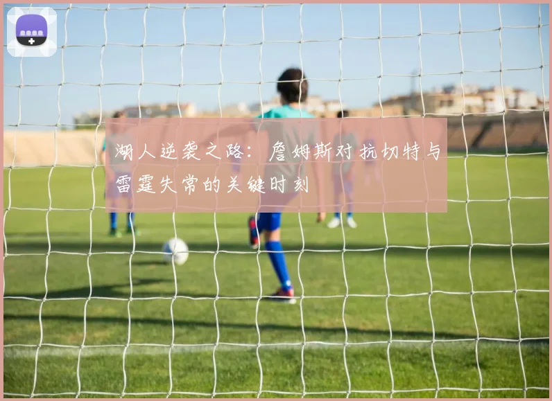 湖人逆袭之路：詹姆斯对抗切特与雷霆失常的关键时刻