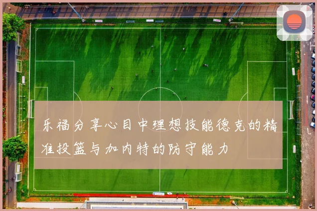 乐福分享心目中理想技能德克的精准投篮与加内特的防守能力