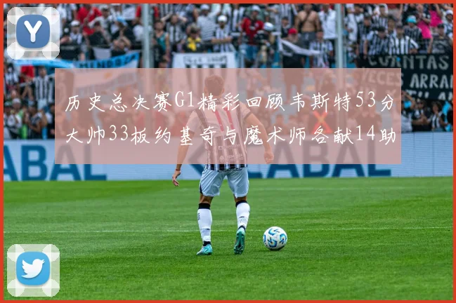 历史总决赛G1精彩回顾韦斯特53分大帅33板约基奇与魔术师各献14助攻
