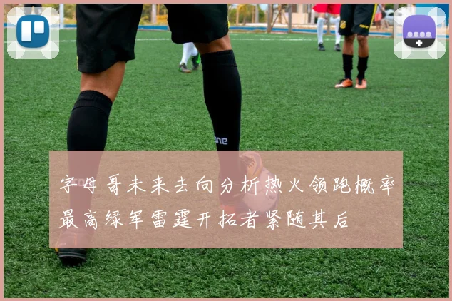 字母哥未来去向分析热火领跑概率最高绿军雷霆开拓者紧随其后