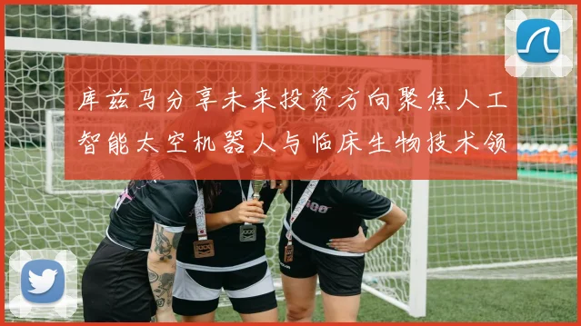 库兹马分享未来投资方向聚焦人工智能太空机器人与临床生物技术领域