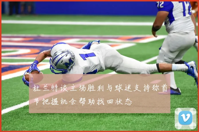 杜兰特谈主场胜利与球迷支持称首节把握机会帮助找回状态