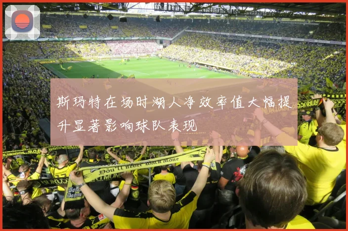 斯玛特在场时湖人净效率值大幅提升显著影响球队表现