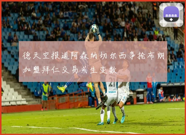 德天空报道阿森纳切尔西争抢布朗加盟拜仁交易或生变数