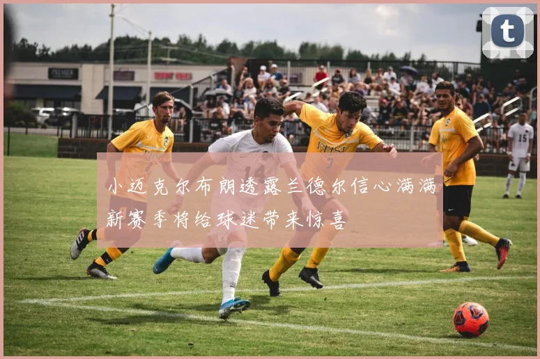 小迈克尔布朗透露兰德尔信心满满新赛季将给球迷带来惊喜