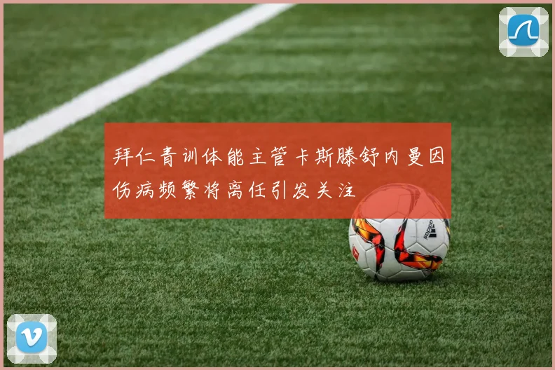 拜仁青训体能主管卡斯滕舒内曼因伤病频繁将离任引发关注
