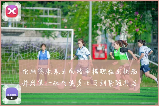 伦纳德未来去向赔率揭晓猛龙快船并列第一独行侠勇士马刺紧随其后
