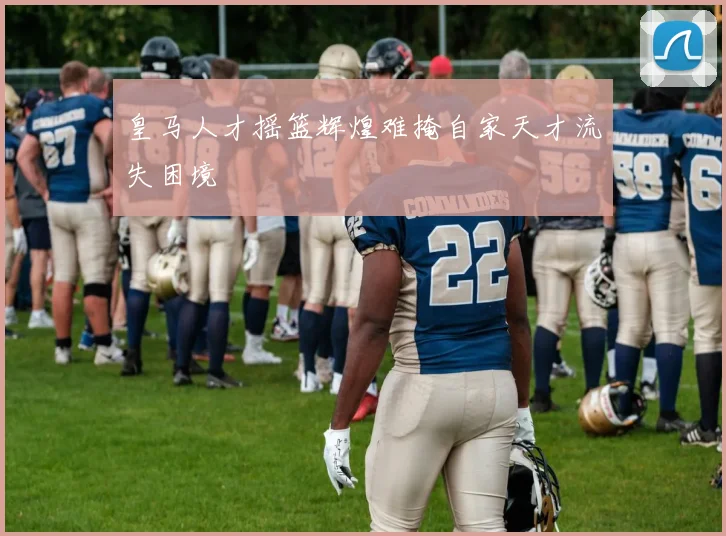 皇马人才摇篮辉煌难掩自家天才流失困境