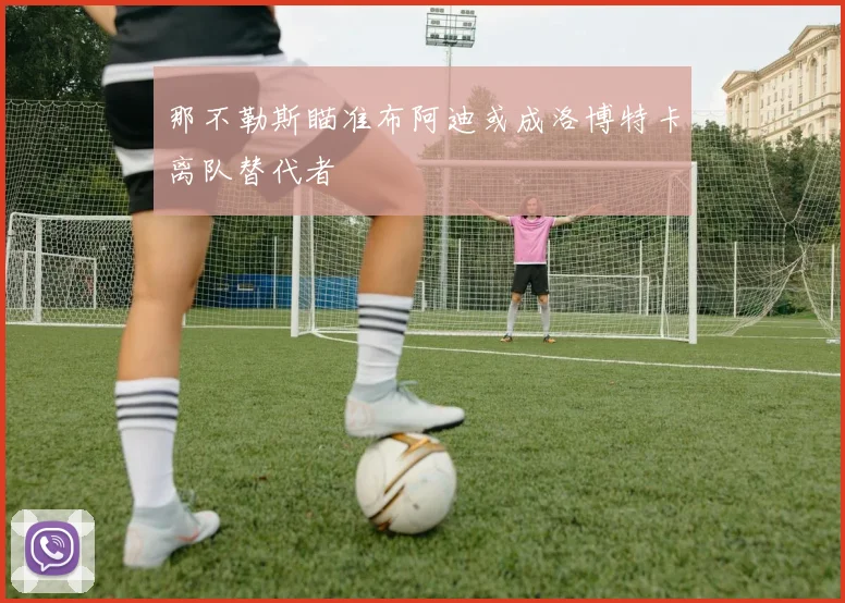 那不勒斯瞄准布阿迪或成洛博特卡离队替代者