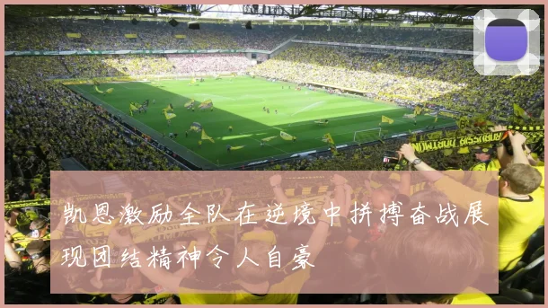 凯恩激励全队在逆境中拼搏奋战展现团结精神令人自豪